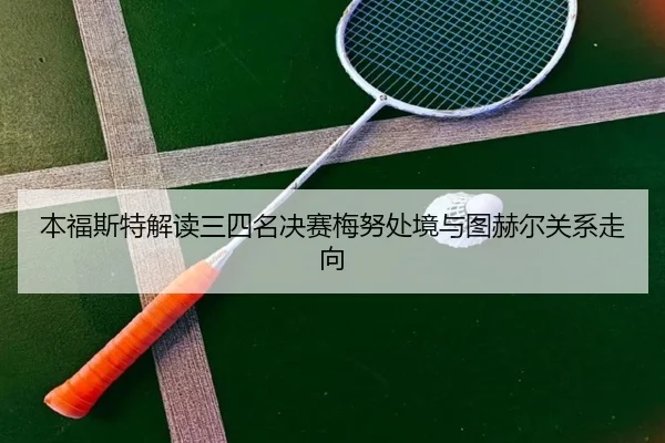 本福斯特解读三四名决赛梅努处境与图赫尔关系走向