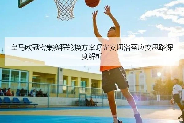 皇马欧冠密集赛程轮换方案曝光安切洛蒂应变思路深度解析